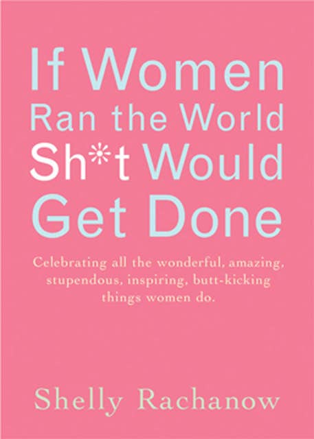 If Women Ran the World, Sh*t Would Get Done: Celebrating All the Wonderful, Amazing, Stupendous, Inspiring, Buttkicking Things Women Do