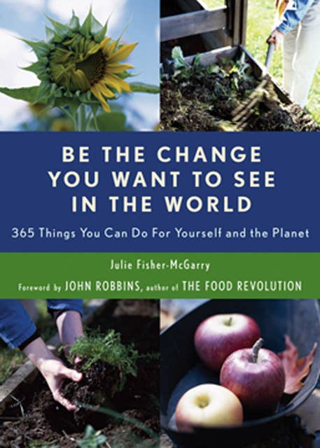 Be the Change You Want to See in the World: 365 Things You Can Do For Yourself and the Planet