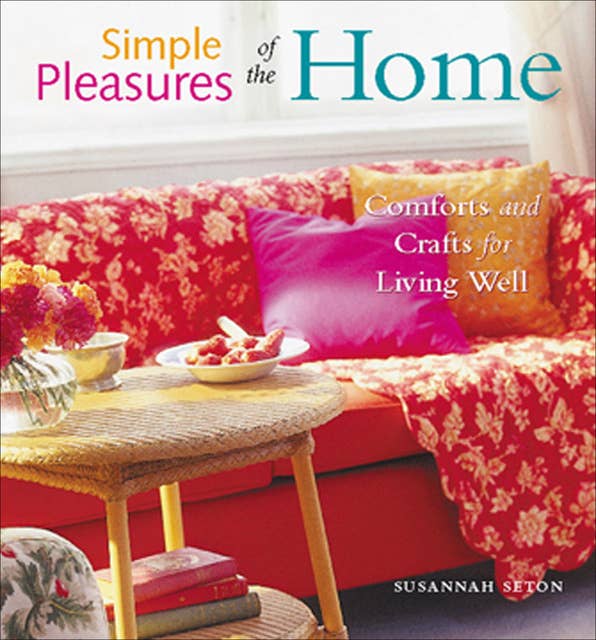 Simple Pleasures of the Home: Comforts and Crafts for Living Well