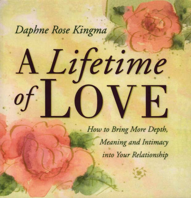 A Lifetime of Love: How to Bring More Depth, Meaning and Intimacy into Your Relationship