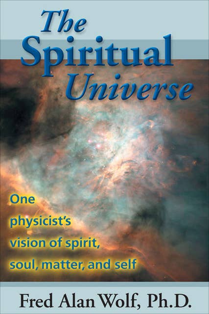 The Spiritual Universe: One Physicist's Vision of Spirit, Soul, Matter, and Self