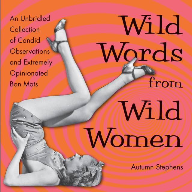 Wild Words from Wild Women: An Unbridled Collection of Candid Observations and Extremely Opinionated Bon Mots