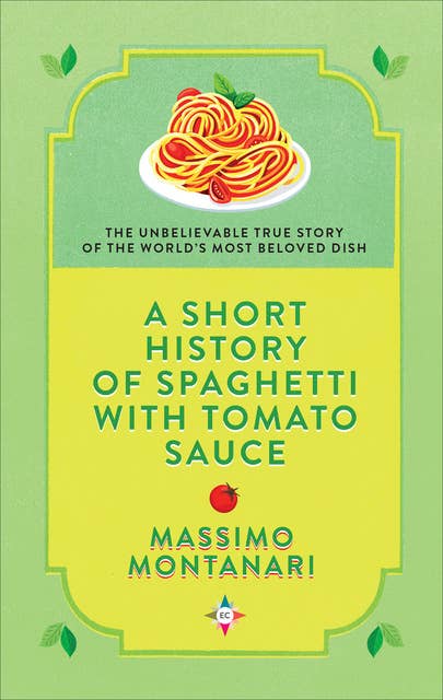 A Short History of Spaghetti with Tomato Sauce: The Unbelievable True Story of the World's Most Beloved Dish