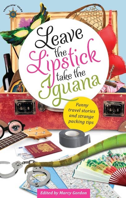 Leave the Lipstick, Take the Iguana: Funny Travel Stories and Strange Packing Tips