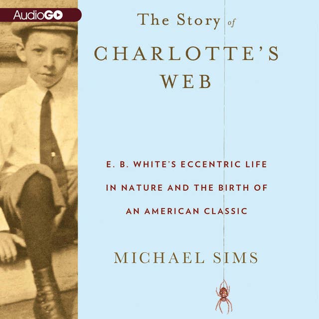 The Story of Charlotte’s Web: E. B. White’s Eccentric Life in Nature and the Birth of an American Classic