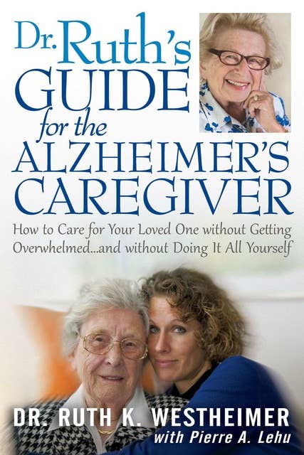 Dr Ruth's Guide for the Alzheimer's Caregiver: How to Care for Your Loved One without Getting Overwhelmed…and without Doing It All Yourself