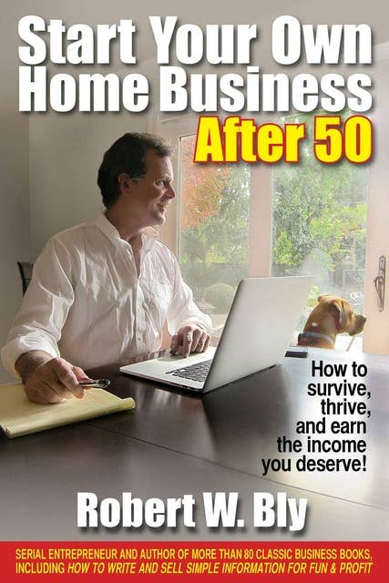 Start Your Own Home Business After 50: How to Survive, Thrive, and Earn the Income You Deserve