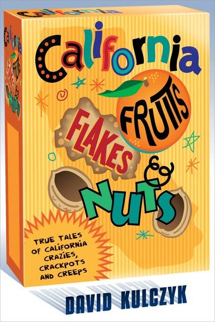 California Fruits, Flakes & Nuts: True Tales of California Crazies, Crackpots and Creeps