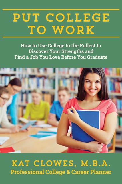 Put College to Work: How to Use College to the Fullest to Discover Your Strengths and Find a Job You Love Before You Graduate