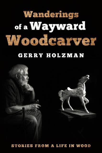 Wanderings of a Wayward Woodcarver: Stories from a Life in Wood