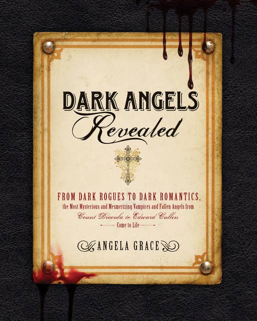 Dark Angels Revealed: From Dark Rogues to Dark Romantics, the Most Mysterious and Mesmerizing Vampires and Fallen Angels f
