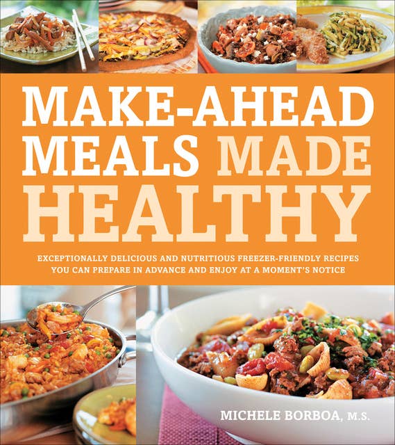 Make-Ahead Meals Made Healthy: Exceptionally Delicious and Nutritious Freezer-Friendly Recipes You Can Prepare in Advance and Enjoy