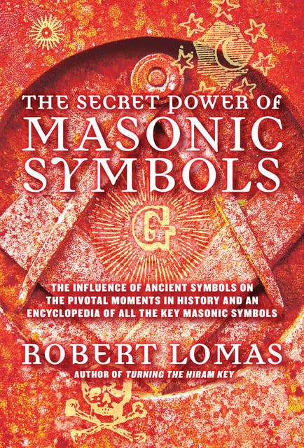 The Secret Power of Masonic Symbols: The Influence of Ancient Symbols on the Pivotal Moments in History and an Encyclopedia of All the Key Masonic Terms