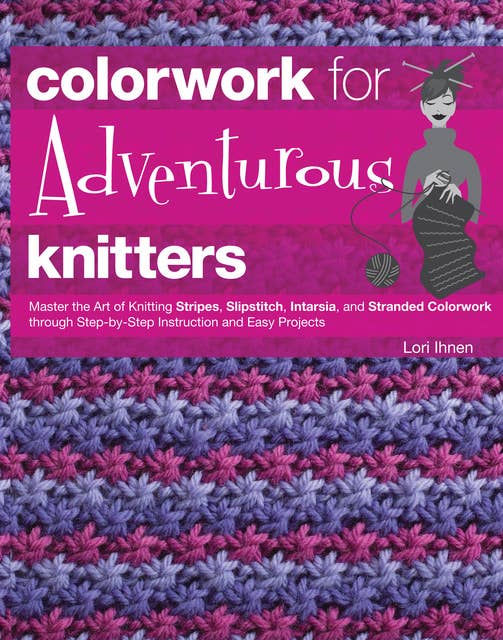 Colorwork for Adventurous Knitters: Master the Art of Knitting Stripes, Slipstitch, Intarsia, and Stranded Colorwork through Step-by-Step Instruction and Easy Projects