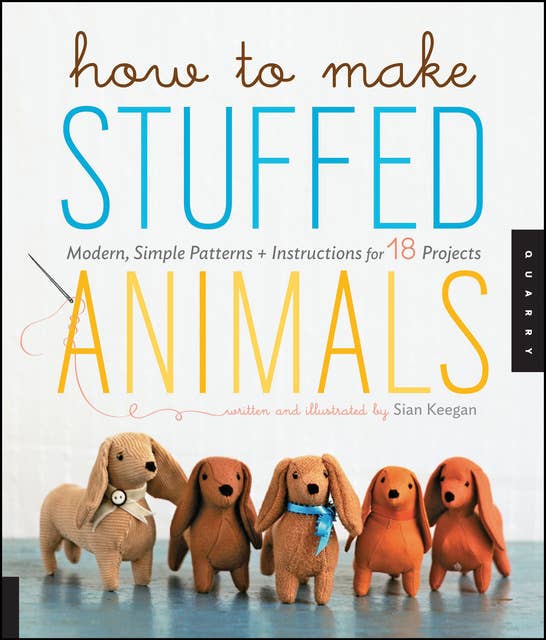 How to Make Stuffed Animals: Modern, Simple Patterns + Instructions for 18 Projects