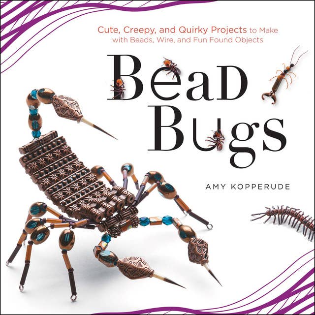 Bead Bugs: Cute, Creepy, and Quirky Projects to Make with Beads, Wire, and Fun Found Objects