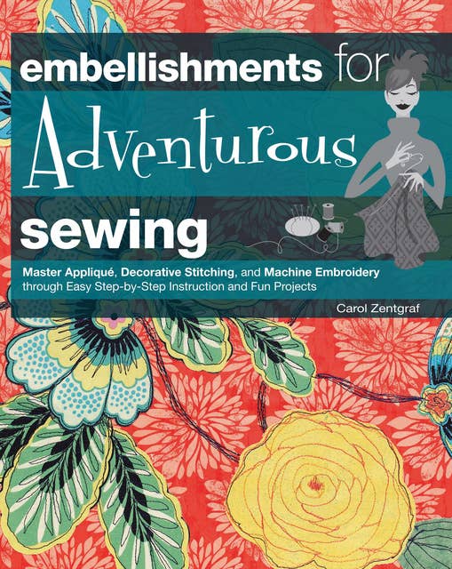 Embellishments for Adventurous Sewing: Master Applique, Decorative Stitching, and Machine Embroidery through Easy Step-by-step Instruction
