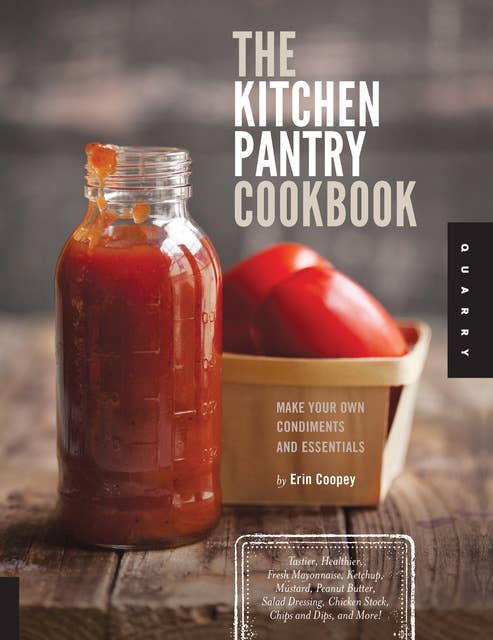 The Kitchen Pantry Cookbook: Make Your Own Condiments and Essentials - Tastier, Healthier, Fresh Mayonnaise, Ketchup, Mustard, Peanut Butter, Salad Dressing, Chicken Stock, Chips and Dips, and More!