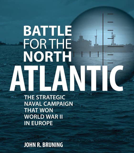 Battle for the North Atlantic: The Strategic Naval Campaign that Won World War II in Europe