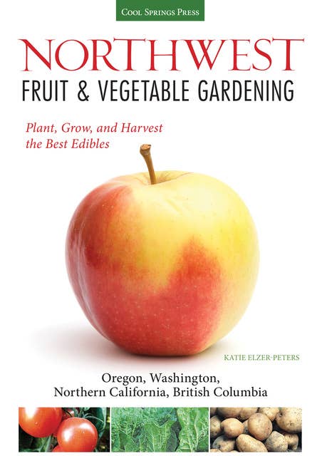 Northwest Fruit & Vegetable Gardening: Plant, Grow, and Harvest the Best Edibles - Oregon, Washington, northern California, British Columbia
