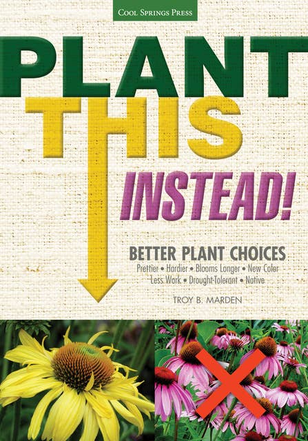Plant This Instead!: Better Plant Choices * Prettier * Hardier * Blooms Longer * New Colors * Less Work * Drought-Tolerant * Native