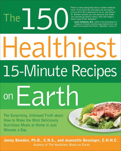 The 150 Healthiest 15-Minute Recipes on Earth: The Surprising, Unbiased Truth about How to Make the Most Deliciously Nutritious Meals at Home in Ju