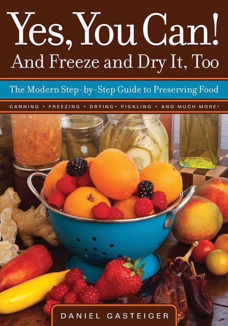 Yes, You Can! And Freeze and Dry It, Too: The Modern Step-By-Step Guide to Preserving Food