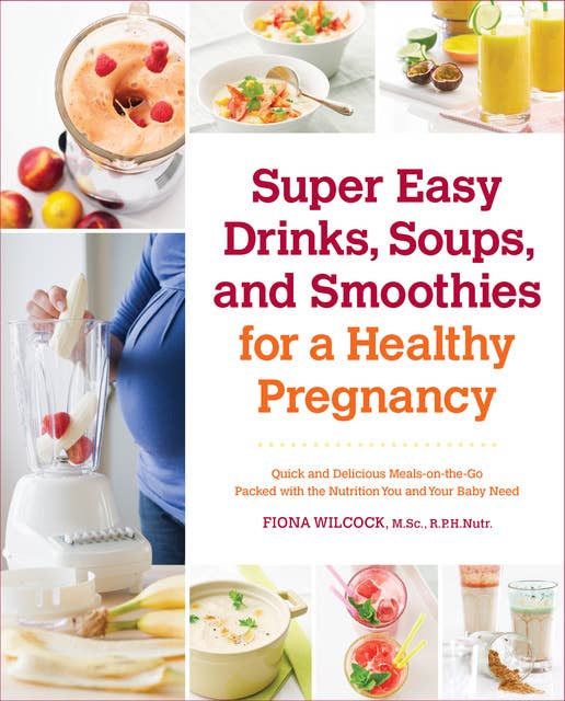 Super Easy Drinks, Soups, and Smoothies for a Healthy Pregnancy: Quick and Delicious Meals-on-the-Go Packed with the Nutrition You and Your Baby Need