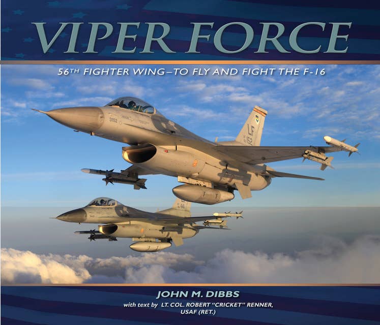 Viper Force: 56th Fighter Wing--To Fly and Fight the F-16