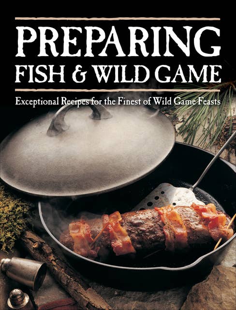Preparing Fish & Wild Game: The Complete Photo Guide to Cleaning and Cooking Your Wild Harvest