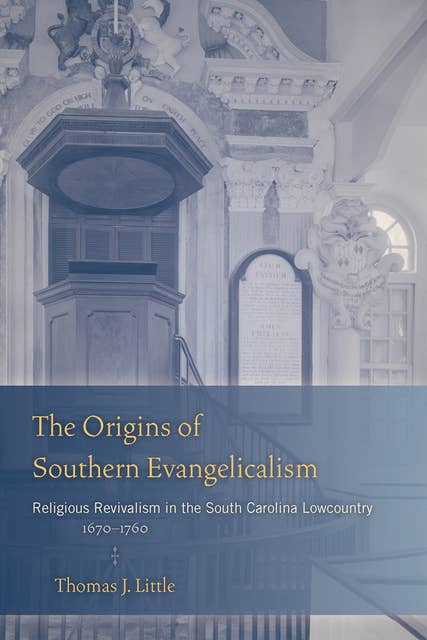 The Origins of Southern Evangelicalism: Religious Revivalism in the South Carolina Lowcountry, 1670–1760