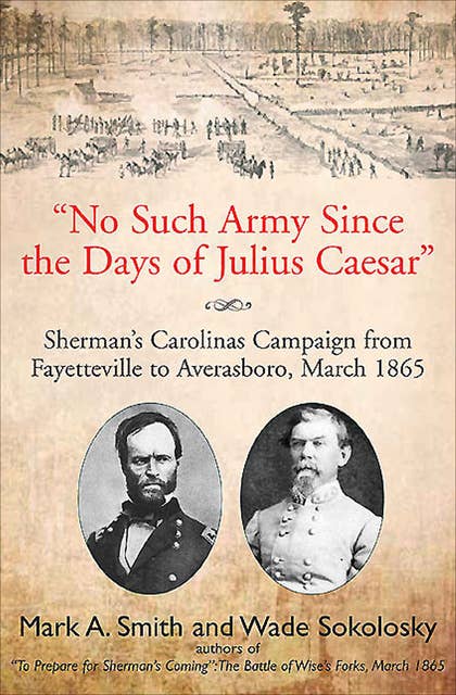 "No Such Army Since the Days of Julius Caesar": Sherman's Carolinas Campaign from Fayetteville to Averasboro, March 1865
