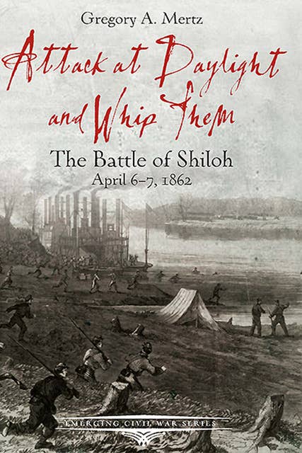 Attack at Daylight and Whip Them: The Battle of Shiloh, April 6–7, 1862
