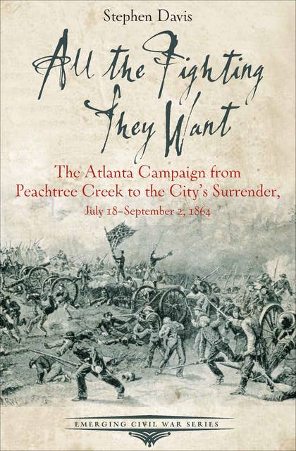 All the Fighting They Want: The Atlanta Campaign from Peachtree Creek to the City's Surrender, July 18–September 2, 1864