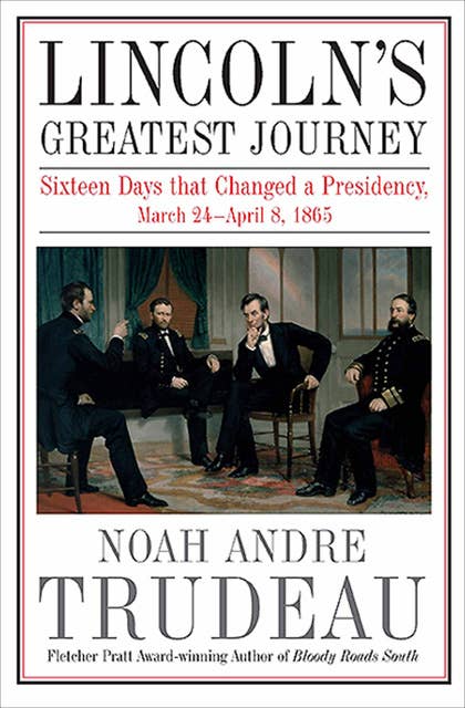 Lincoln's Greatest Journey: Sixteen Days that Changed a Presidency, March 24–April 8, 1865