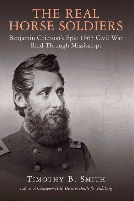 The Real Horse Soldiers: Benjamin Grierson's Epic 1863 Civil War Raid Through Mississippi