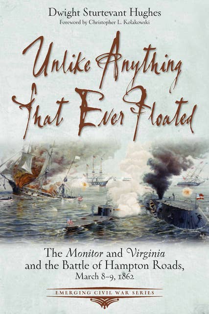 Unlike Anything That Ever Floated: The Monitor and Virginia and the Battle of Hampton Roads, March 8–9, 1862