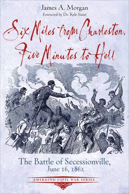 Six Miles from Charleston, Five Minutes to Hell: The Battle of Seccessionville, June 16, 1862
