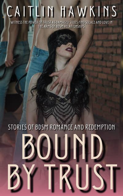 Bound By Trust - 21 Stories Stories of BDSM Romance and Redemption:: Witness the power of trust as damaged souls find solace and love in the arms of BDSM relationships