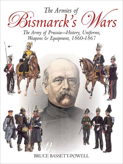 The Armies of Bismarck's Wars: The Army of Prussia—History, Uniforms, Weapons & Equipment, 1860–67