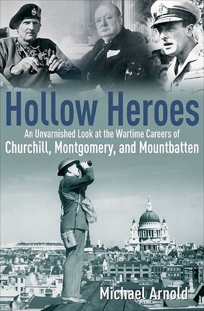 Hollow Heroes: An Unvarnished Look at the Wartime Careers of Churchill, Montgomery and Mountbatten