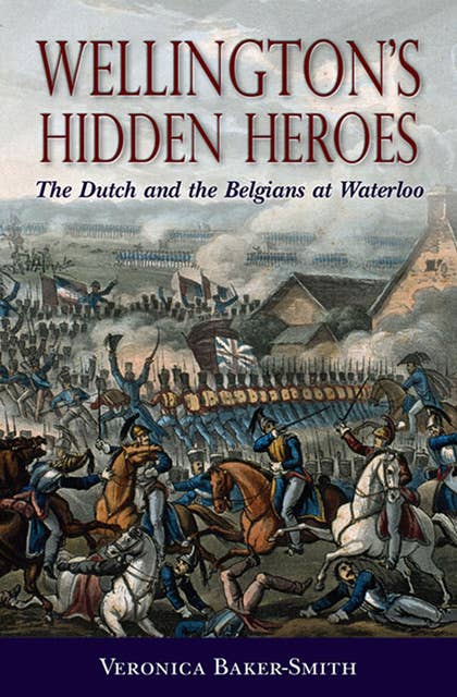Wellington's Hidden Heroes: The Dutch and the Belgians at Waterloo
