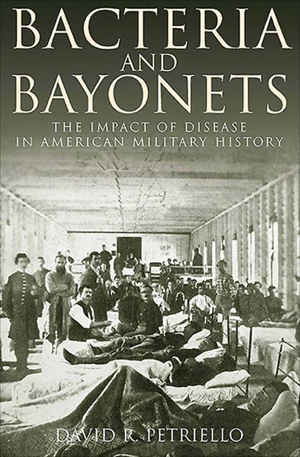 Bacteria and Bayonets: The Impact of Disease in American Military History
