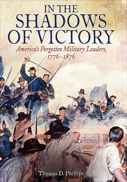 In the Shadows of Victory: America's Forgotten Military Leaders, 1776–1876