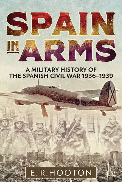 Spain in Arms: A Military History of the Spanish Civil War, 1936–1939