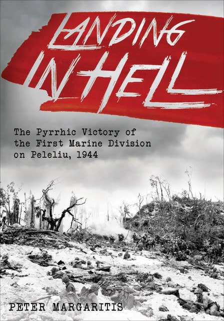 Landing in Hell: The Pyrrhic Victory of the First Marine Division on Peleliu, 1944