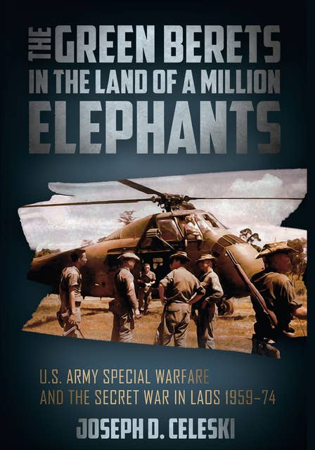 The Green Berets in the Land of a Million Elephants: U.S. Army Special Warfare and the Secret War in Laos 1959–74