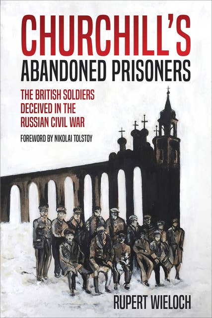 Churchill's Abandoned Prisoners: The British Soldiers Deceived in the Russian Civil War