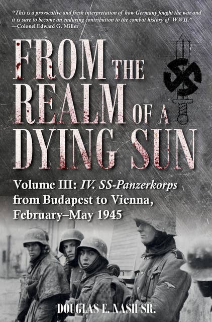 From the Realm of a Dying Sun: Volume III: IV. SS-Panzerkorps from Budapest to Vienna, February–May 1945