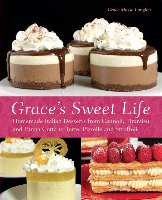 Grace's Sweet Life: Homemade Italian Desserts from Cannoli, Tiramisu, and Panna Cotta to Torte, Pizzelle, and Struffoli